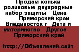 Продам коньки-роликовые двухрядные, набор защиты › Цена ­ 2 000 - Приморский край, Владивосток г. Дети и материнство » Другое   . Приморский край